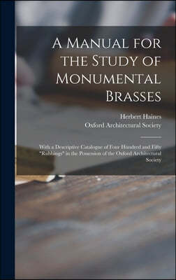 A Manual for the Study of Monumental Brasses: With a Descriptive Catalogue of Four Hundred and Fifty "rubbings" in the Possession of the Oxford Archit