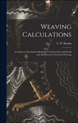 Weaving Calculations: a Guide to Calculations Relating to Cotton Yarn and Cloth and All Processes of Cotton Weaving