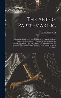 The Art of Paper-making: a Practical Handbook of the Manufacture of Paper From Rags, Esparto, Straw, and Other Fibrous Materials, Including the