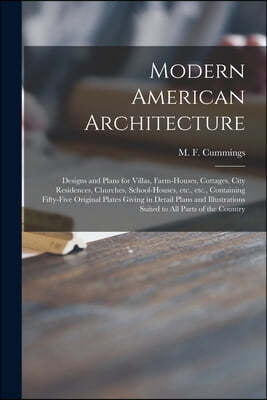 Modern American Architecture: Designs and Plans for Villas, Farm-houses, Cottages, City Residences, Churches, School-houses, Etc., Etc., Containing