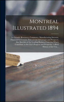 Montreal Illustrated 1894 [microform]: Its Growth, Resources, Commerce, Manufacturing Interests, Financial Institutions, Educational Advantages and Pr