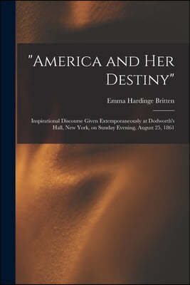 "America and Her Destiny": Inspirational Discourse Given Extemporaneously at Dodworth's Hall, New York, on Sunday Evening, August 25, 1861