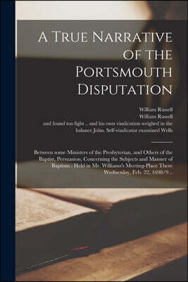A True Narrative of the Portsmouth Disputation: Between Some Ministers of the Presbyterian, and Others of the Baptist, Persuasion, Concerning the Subj