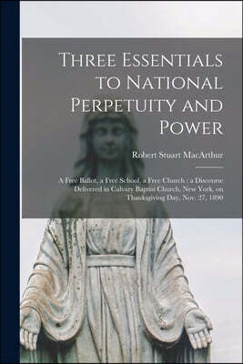 Three Essentials to National Perpetuity and Power [microform]: a Free Ballot, a Free School, a Free Church: a Discourse Delivered in Calvary Baptist C