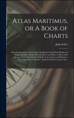 Atlas Maritimus, or A Book of Charts: Describeing the Sea Coasts Capes Headlands Sands Shoals Rocks and Dangers the Bayes Roads Harbors Rivers and Por