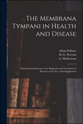 The Membrana Tympani in Health and Disease: Clinical Contributions to the Diagnosis and Treatment of Diseases of the Ear, With Supplement