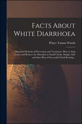 Facts About White Diarrhoea; Practical Methods of Prevention and Treatment. How to Stop Losses and Reduce the Mortality in Small Chicks. Simple, Safe