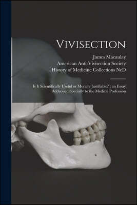 Vivisection: is It Scientifically Useful or Morally Justifiable?: an Essay Addressed Specially to the Medical Profession