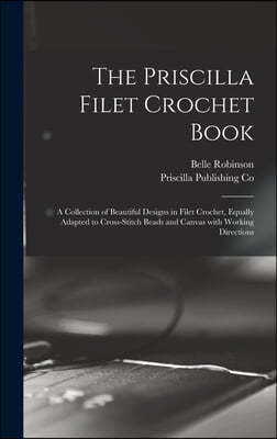 The Priscilla Filet Crochet Book: a Collection of Beautiful Designs in Filet Crochet, Equally Adapted to Cross-stitch Beads and Canvas With Working Di