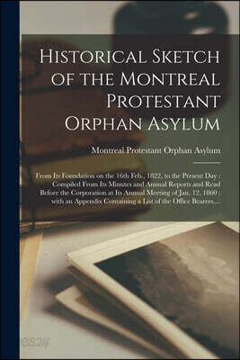 Historical Sketch of the Montreal Protestant Orphan Asylum [microform]: From Its Foundation on the 16th Feb., 1822, to the Present Day: Compiled From