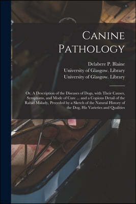 Canine Pathology [electronic Resource]: or, A Description of the Diseases of Dogs, With Their Causes, Symptoms, and Mode of Cure ... and a Copious Det