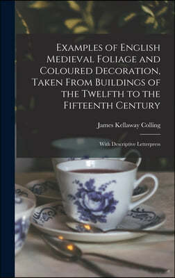 Examples of English Medieval Foliage and Coloured Decoration, Taken From Buildings of the Twelfth to the Fifteenth Century: With Descriptive Letterpre