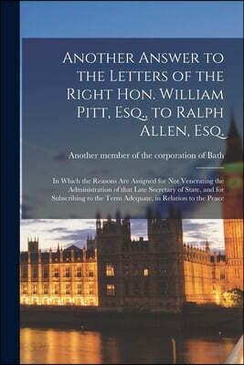 Another Answer to the Letters of the Right Hon. William Pitt, Esq., to Ralph Allen, Esq. [microform]: in Which the Reasons Are Assigned for Not Venera