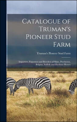 Catalogue of Truman's Pioneer Stud Farm: Importers, Exporters and Breeders of Shire, Percheron, Belgian, Suffolk and Hackney Horses