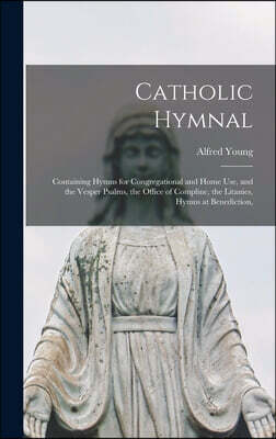 Catholic Hymnal: Containing Hymns for Congregational and Home Use, and the Vesper Psalms, the Office of Compline, the Litanies, Hymns a