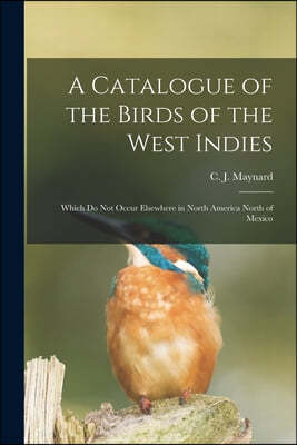 A Catalogue of the Birds of the West Indies: Which Do Not Occur Elsewhere in North America North of Mexico