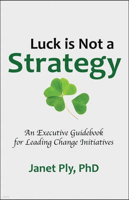 Luck is Not a Strategy: An Executive Guidebook for Leading Change Initiative