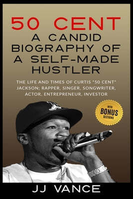 50 Cent - A CANDID BIOGRAPHY OF A SELF-MADE HUSTLER: THE LIFE AND TIMES OF CURTIS 50 Cent JACKSON; RAPPER, SINGER, SONGWRITER, ACTOR, ENTREPRENEUR, IN