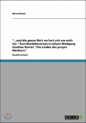 "...und die ganze Welt verliert sich um mich her." Zum Realitatsverlust in Johann Wolfgang Goethes Roman "Die Leiden des jungen Werthers"