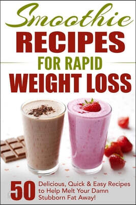 Smoothie Recipes for Rapid Weight Loss: 50 Delicious, Quick & Easy Recipes to Help Melt Your Damn Stubborn Fat Away!