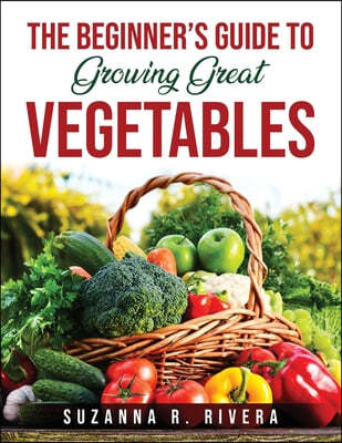 The Beginner's Guide to Growing Great Vegetables