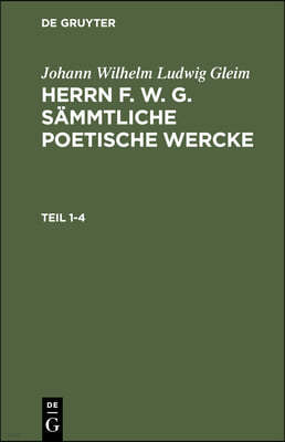 Johann Wilhelm Ludwig Gleim: Herrn F. W. G. Sämmtliche Poetische Wercke. Teil 1-4