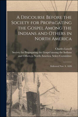 A Discourse Before the Society for Propagating the Gospel Among the Indians and Others in North America [microform]: Delivered Nov. 9, 1820