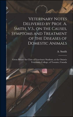 Veterinary Notes Delivered by Prof. A. Smith, V.S., on the Causes, Symptoms and Treatment of the Diseases of Domestic Animals [microform]: Given Befor