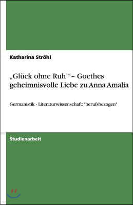 "Gluck ohne Ruh' "- Goethes geheimnisvolle Liebe zu Anna Amalia: Germanistik - Literaturwissenschaft: "berufsbezogen"