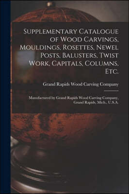 Supplementary Catalogue of Wood Carvings, Mouldings, Rosettes, Newel Posts, Balusters, Twist Work, Capitals, Columns, Etc.: Manufactured by Grand Rapi