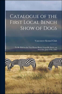 Catalogue of the First Local Bench Show of Dogs [microform]: to Be Held in the Van Horne Block, Granville Street, on Saturday, June 27th, 1903
