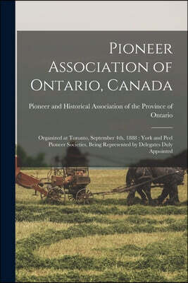 Pioneer Association of Ontario, Canada [microform]: Organized at Toronto, September 4th, 1888: York and Peel Pioneer Societies, Being Represented by D