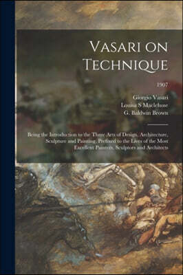 Vasari on Technique; Being the Introduction to the Three Arts of Design, Architecture, Sculpture and Painting, Prefixed to the Lives of the Most Excel