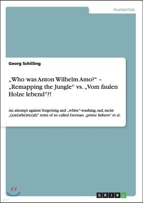 "Who was Anton Wilhelm Amo?" - "Remapping the Jungle" vs. "Vom faulen Holze lebend"?!: An attempt against forgetting and "white"-washing, sad, racist