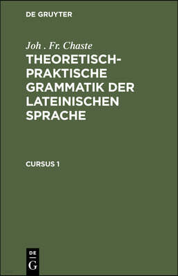 Joh . Fr. Chaste: Theoretisch-Praktische Grammatik Der Lateinischen Sprache. Cursus 1