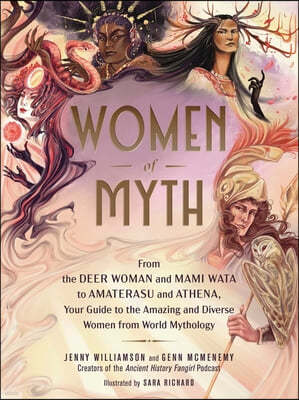 Women of Myth: From Deer Woman and Mami Wata to Amaterasu and Athena, Your Guide to the Amazing and Diverse Women from World Mytholog