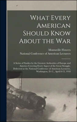 What Every American Should Know About the War; a Series of Studies by the Greatest Authorities of Europe and America Covering Every Aspect of the Grea