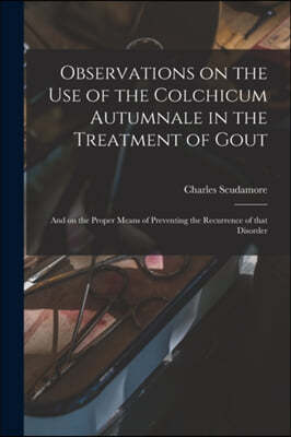 Observations on the Use of the Colchicum Autumnale in the Treatment of Gout; and on the Proper Means of Preventing the Recurrence of That Disorder