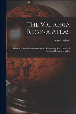 The Victoria Regina Atlas: Political, Physical and Astonomical: Containing Two Hundred Plates and Complete Index