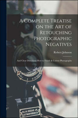 A Complete Treatise on the Art of Retouching Photographic Negatives: and Clear Directions How to Finish & Colour Photographs
