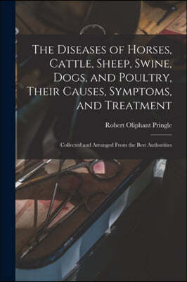 The Diseases of Horses, Cattle, Sheep, Swine, Dogs, and Poultry, Their Causes, Symptoms, and Treatment: Collected and Arranged From the Best Authoriti