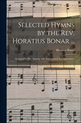 Selected Hymns by the Rev. Horatius Bonar ...: Arranged for Part Singing, With Instrumental Accompaniment