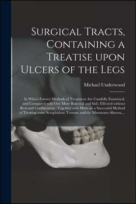 Surgical Tracts, Containing a Treatise Upon Ulcers of the Legs; in Which Former Methods of Treatment Are Candidly Examined, and Compared With One More