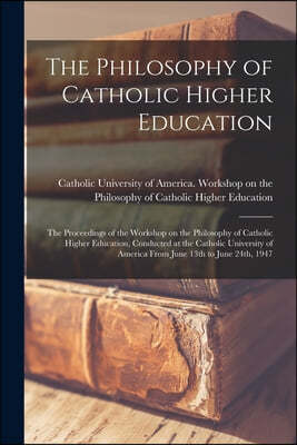 The Philosophy of Catholic Higher Education: the Proceedings of the Workshop on the Philosophy of Catholic Higher Education, Conducted at the Catholic