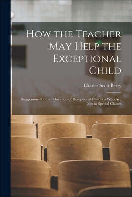 How the Teacher May Help the Exceptional Child: Suggestions for the Education of Exceptional Children Who Are Not in Special Classes