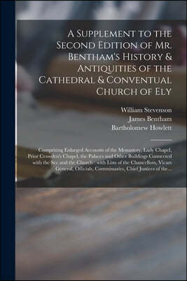 A Supplement to the Second Edition of Mr. Bentham's History & Antiquities of the Cathedral & Conventual Church of Ely: Comprising Enlarged Accounts of