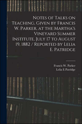 Notes of Talks on Teaching, Given by Francis W. Parker, at the Martha's Vineyard Summer Institute, July 17 to August 19, 1882 / Reported by Lelia E. P