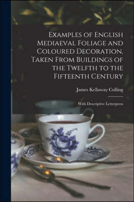 Examples of English Mediaeval Foliage and Coloured Decoration, Taken From Buildings of the Twelfth to the Fifteenth Century: With Descriptive Letterpr
