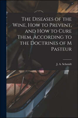 The Diseases of the Wine, How to Prevent, and How to Cure Them, According to the Doctrines of M Pasteur