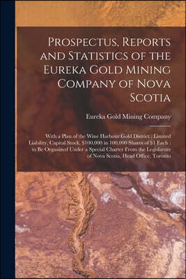 Prospectus, Reports and Statistics of the Eureka Gold Mining Company of Nova Scotia [microform]: With a Plan of the Wine Harbour Gold District: Limite